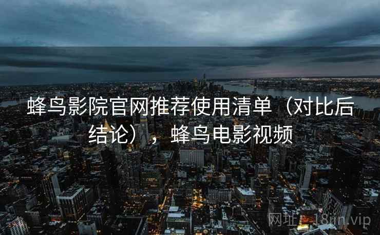 蜂鸟影院官网推荐使用清单（对比后结论），蜂鸟电影视频