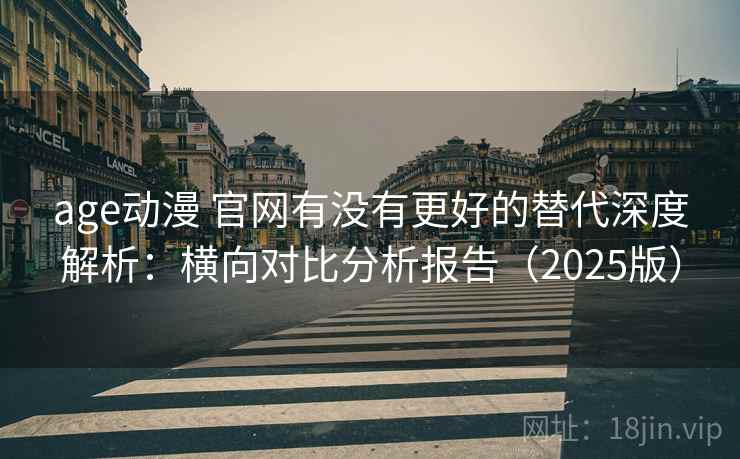 age动漫 官网有没有更好的替代深度解析：横向对比分析报告（2025版）