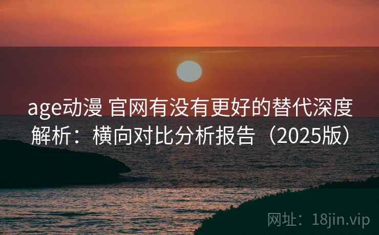 age动漫 官网有没有更好的替代深度解析：横向对比分析报告（2025版）