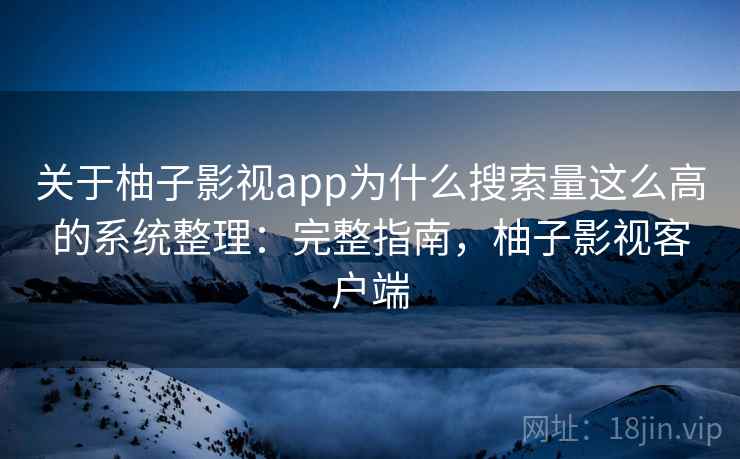 关于柚子影视app为什么搜索量这么高的系统整理:完整指南,柚子影视客户端 关于柚子影视app为什么搜索量这么高的系统整理:完整指南,柚子影视客户端