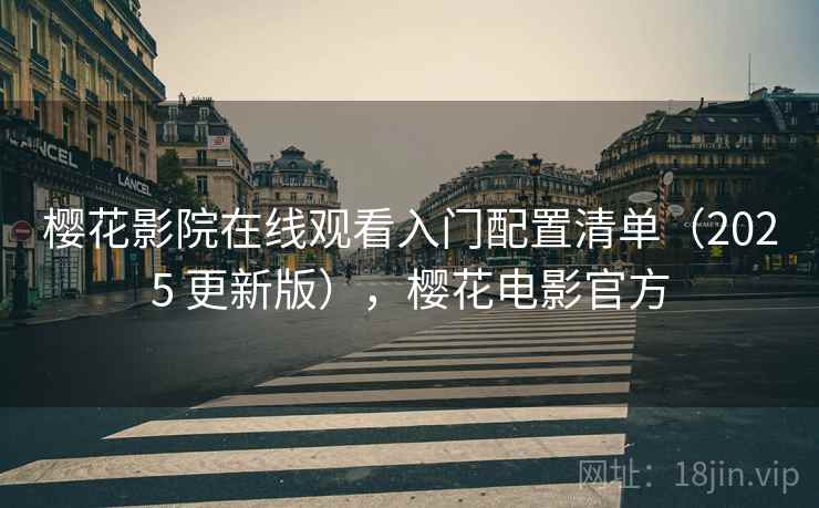 樱花影院在线观看入门配置清单(2025 更新版),樱花电影官方 樱花影院在线观看入门配置清单(2025 更新版),樱花电影官方