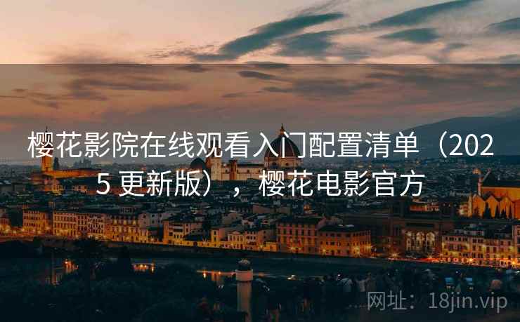 樱花影院在线观看入门配置清单(2025 更新版),樱花电影官方 樱花影院在线观看入门配置清单(2025 更新版),樱花电影官方
