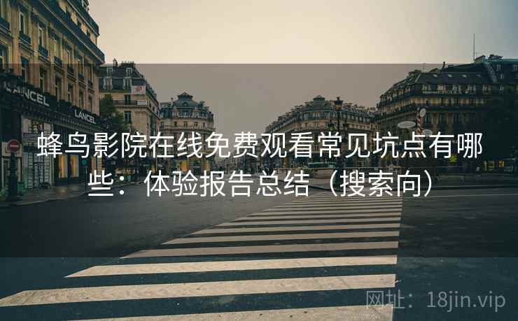 蜂鸟影院在线免费观看常见坑点有哪些:体验报告总结(搜索向) 蜂鸟影院在线免费观看常见坑点有哪些:体验报告总结(搜索向)