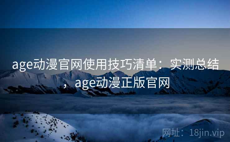 age动漫官网使用技巧清单：实测总结，age动漫正版官网