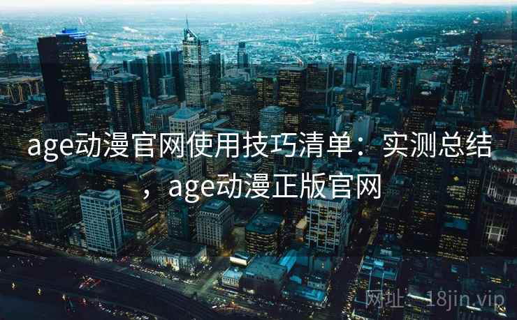 age动漫官网使用技巧清单：实测总结，age动漫正版官网