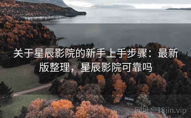 关于星辰影院的新手上手步骤:最新版整理,星辰影院可靠吗 关于星辰影院的新手上手步骤:最新版整理,星辰影院可靠吗
