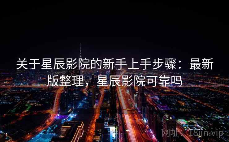 关于星辰影院的新手上手步骤:最新版整理,星辰影院可靠吗 关于星辰影院的新手上手步骤:最新版整理,星辰影院可靠吗