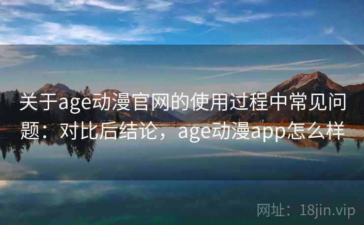 关于age动漫官网的使用过程中常见问题：对比后结论，age动漫app怎么样