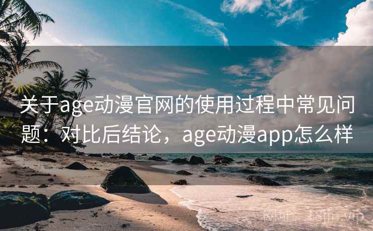 关于age动漫官网的使用过程中常见问题：对比后结论，age动漫app怎么样