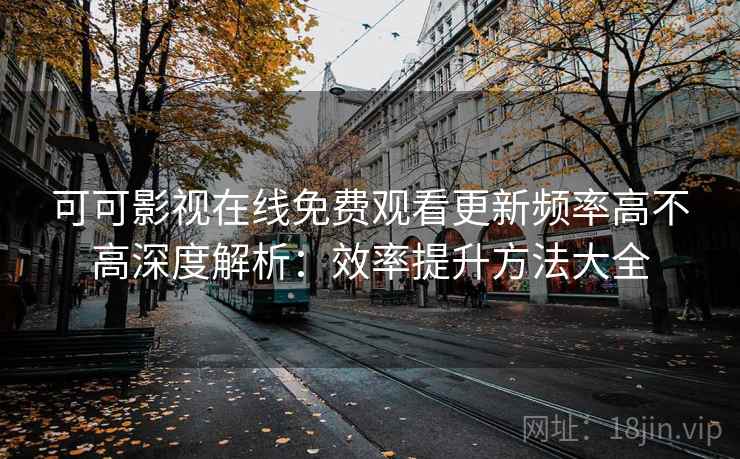 可可影视在线免费观看更新频率高不高深度解析:效率提升方法大全 可可影视在线免费观看更新频率高不高深度解析:效率提升方法大全