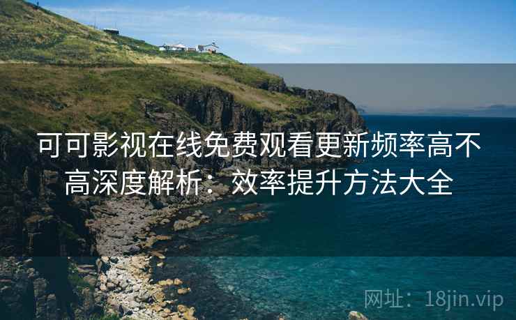 可可影视在线免费观看更新频率高不高深度解析:效率提升方法大全 可可影视在线免费观看更新频率高不高深度解析:效率提升方法大全
