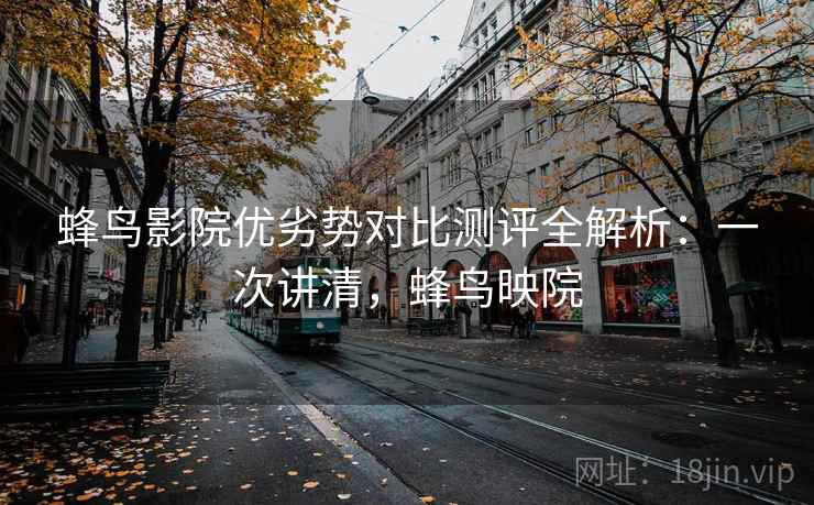 蜂鸟影院优劣势对比测评全解析:一次讲清,蜂鸟映院 蜂鸟影院优劣势对比测评全解析:一次讲清,蜂鸟映院