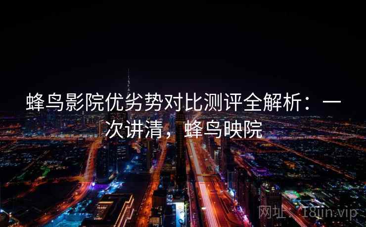 蜂鸟影院优劣势对比测评全解析:一次讲清,蜂鸟映院 蜂鸟影院优劣势对比测评全解析:一次讲清,蜂鸟映院
