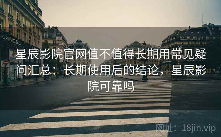 星辰影院官网值不值得长期用常见疑问汇总:长期使用后的结论,星辰影院可靠吗 星辰影院官网值不值得长期用常见疑问汇总:长期使用后的结论,星辰影院可靠吗