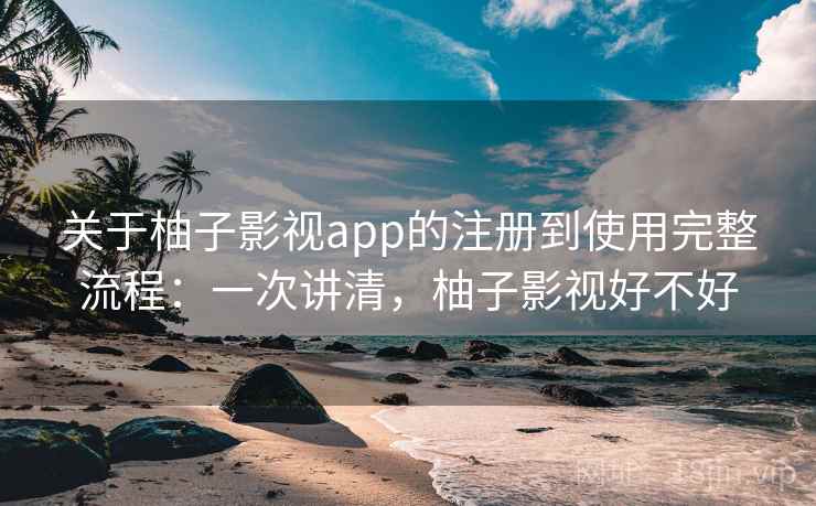 关于柚子影视app的注册到使用完整流程:一次讲清,柚子影视好不好 关于柚子影视app的注册到使用完整流程:一次讲清,柚子影视好不好