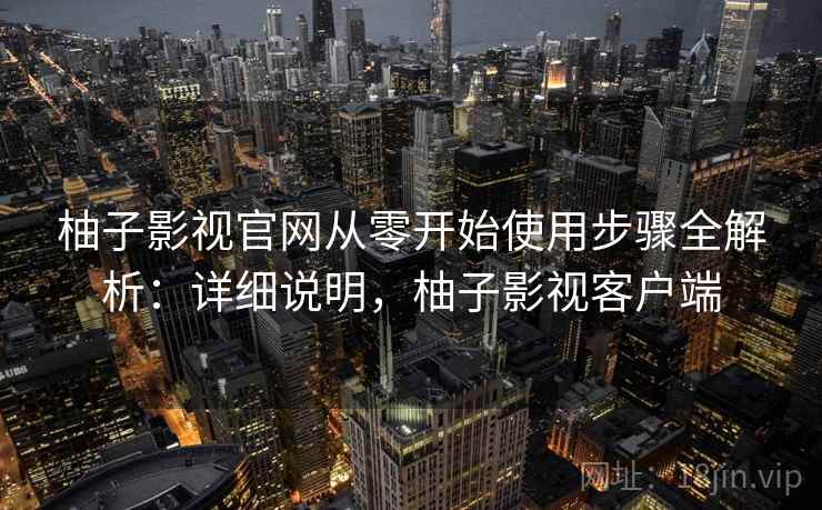 柚子影视官网从零开始使用步骤全解析:详细说明,柚子影视客户端 柚子影视官网从零开始使用步骤全解析:详细说明,柚子影视客户端