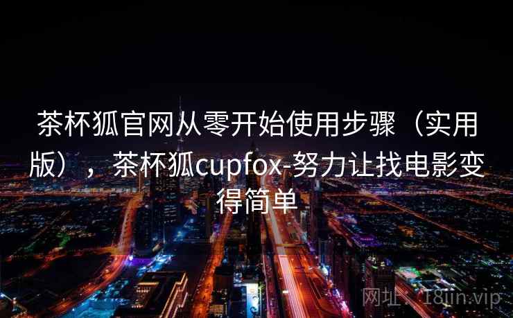 茶杯狐官网从零开始使用步骤(实用版),茶杯狐cupfox-努力让找电影变得简单 茶杯狐官网从零开始使用步骤(实用版),茶杯狐cupfox-努力让找电影变得简单
