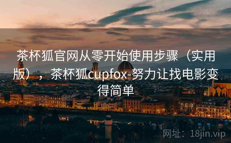 茶杯狐官网从零开始使用步骤(实用版),茶杯狐cupfox-努力让找电影变得简单 茶杯狐官网从零开始使用步骤(实用版),茶杯狐cupfox-努力让找电影变得简单