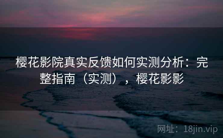 樱花影院真实反馈如何实测分析:完整指南(实测),樱花影影 樱花影院真实反馈如何实测分析:完整指南(实测),樱花影影