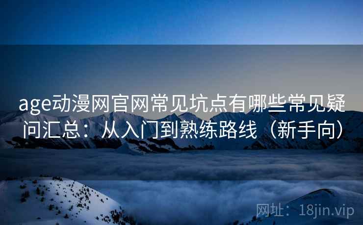 age动漫网官网常见坑点有哪些常见疑问汇总：从入门到熟练路线（新手向）
