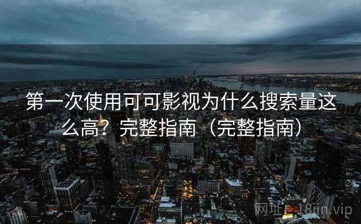 第一次使用可可影视为什么搜索量这么高?完整指南(完整指南) 第一次使用可可影视为什么搜索量这么高?完整指南(完整指南)