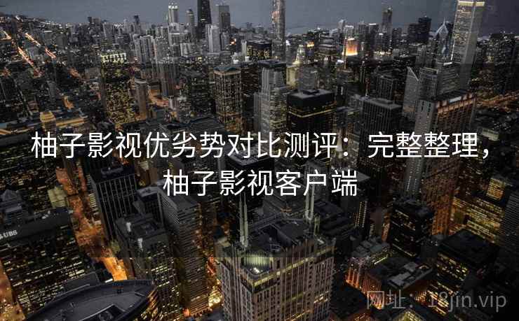 柚子影视优劣势对比测评:完整整理,柚子影视客户端 柚子影视优劣势对比测评:完整整理,柚子影视客户端