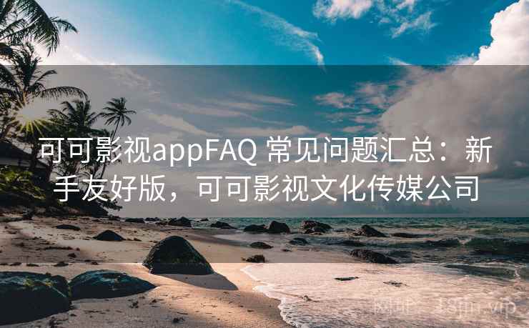 可可影视appFAQ 常见问题汇总:新手友好版,可可影视文化传媒公司 可可影视appFAQ 常见问题汇总:新手友好版,可可影视文化传媒公司