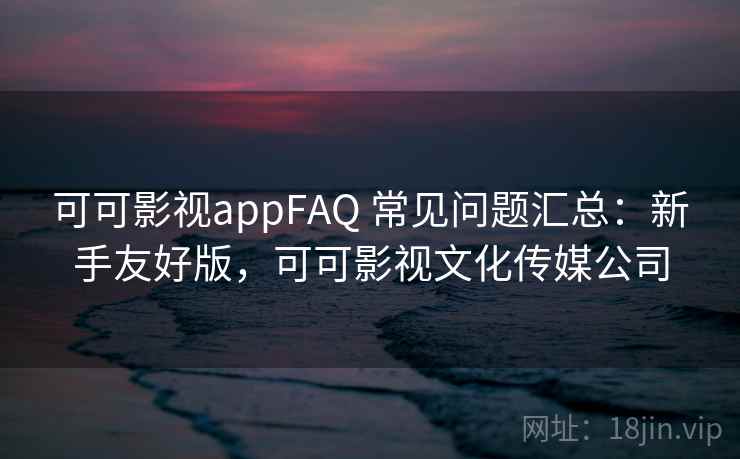可可影视appFAQ 常见问题汇总:新手友好版,可可影视文化传媒公司 可可影视appFAQ 常见问题汇总:新手友好版,可可影视文化传媒公司