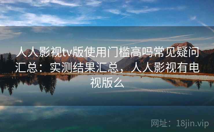 人人影视tv版使用门槛高吗常见疑问汇总:实测结果汇总,人人影视有电视版么 人人影视tv版使用门槛高吗常见疑问汇总:实测结果汇总,人人影视有电视版么