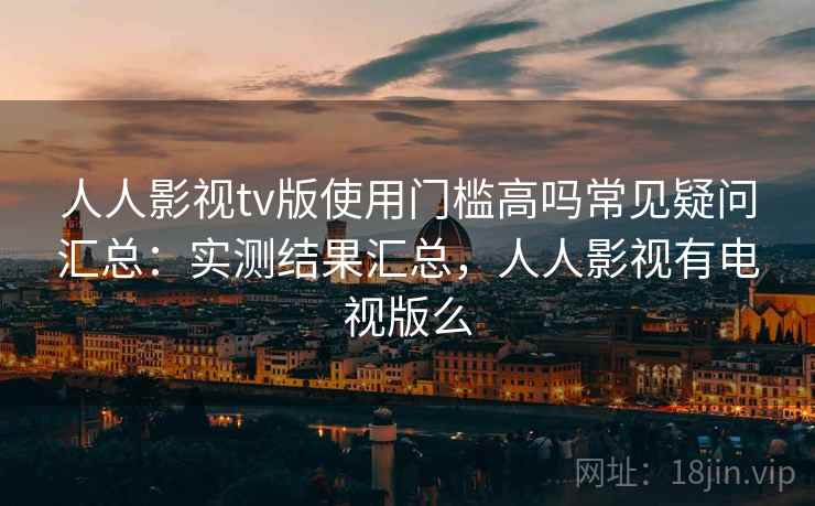 人人影视tv版使用门槛高吗常见疑问汇总:实测结果汇总,人人影视有电视版么 人人影视tv版使用门槛高吗常见疑问汇总:实测结果汇总,人人影视有电视版么