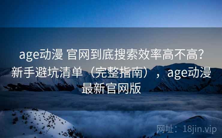 age动漫 官网到底搜索效率高不高？新手避坑清单（完整指南），age动漫最新官网版