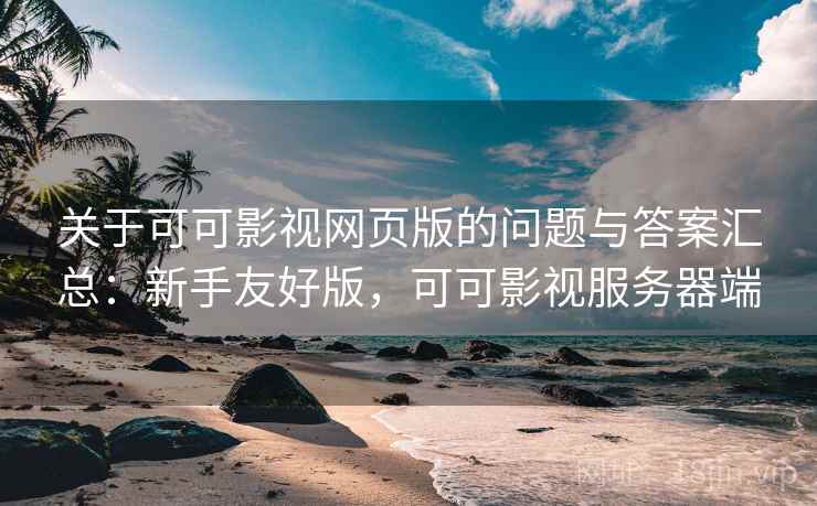 关于可可影视网页版的问题与答案汇总:新手友好版,可可影视服务器端 关于可可影视网页版的问题与答案汇总:新手友好版,可可影视服务器端