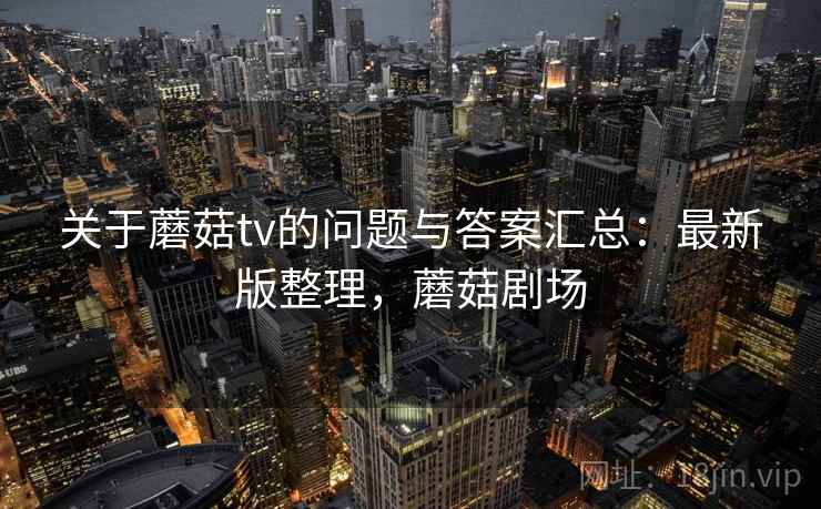 关于蘑菇tv的问题与答案汇总:最新版整理,蘑菇剧场 关于蘑菇tv的问题与答案汇总:最新版整理,蘑菇剧场