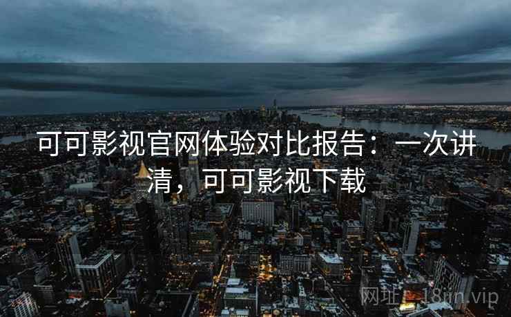 可可影视官网体验对比报告:一次讲清,可可影视下载 可可影视官网体验对比报告:一次讲清,可可影视下载