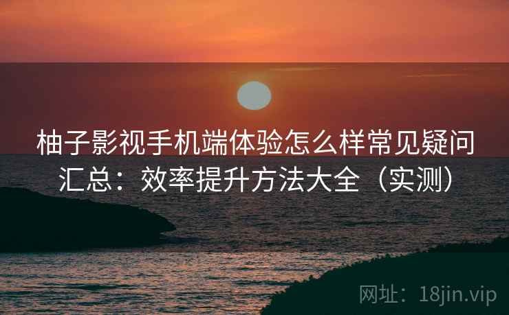 柚子影视手机端体验怎么样常见疑问汇总:效率提升方法大全(实测) 柚子影视手机端体验怎么样常见疑问汇总:效率提升方法大全(实测)