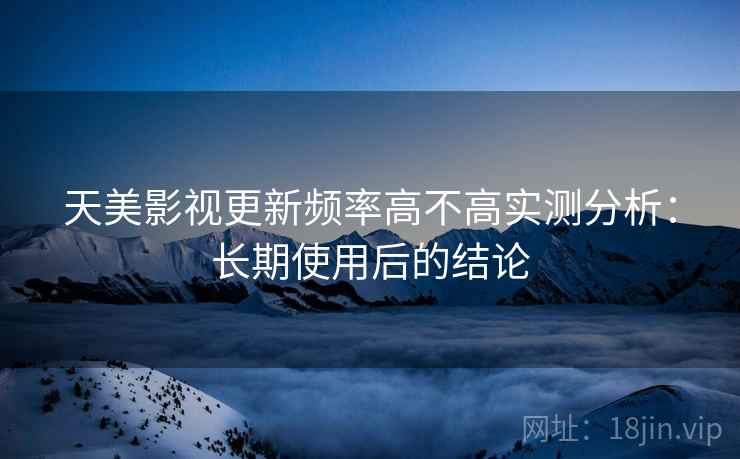 天美影视更新频率高不高实测分析:长期使用后的结论 天美影视更新频率高不高实测分析:长期使用后的结论