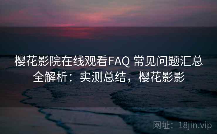 樱花影院在线观看FAQ 常见问题汇总全解析:实测总结,樱花影影 樱花影院在线观看FAQ 常见问题汇总全解析:实测总结,樱花影影