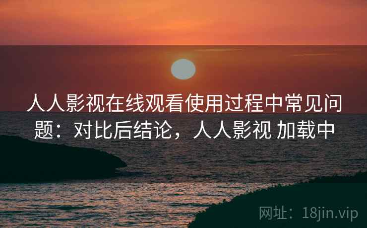 人人影视在线观看使用过程中常见问题:对比后结论,人人影视 加载中 人人影视在线观看使用过程中常见问题:对比后结论,人人影视 加载中