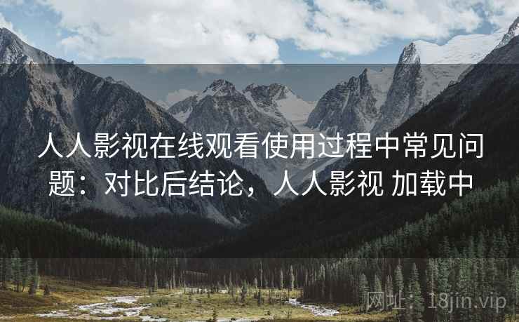 人人影视在线观看使用过程中常见问题:对比后结论,人人影视 加载中 人人影视在线观看使用过程中常见问题:对比后结论,人人影视 加载中