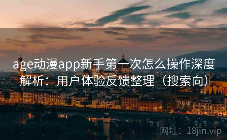 age动漫app新手第一次怎么操作深度解析:用户体验反馈整理(搜索向) age动漫app新手第一次怎么操作深度解析:用户体验反馈整理(搜索向)