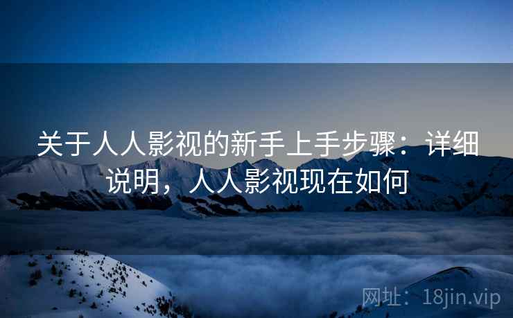 关于人人影视的新手上手步骤:详细说明,人人影视现在如何 关于人人影视的新手上手步骤:详细说明,人人影视现在如何