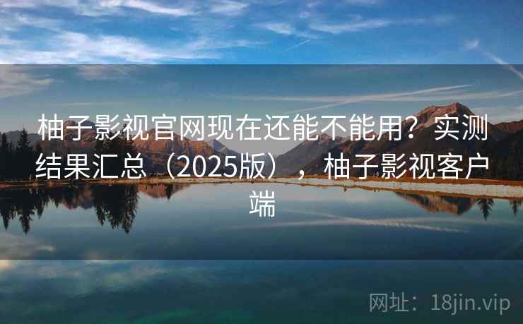 柚子影视官网现在还能不能用?实测结果汇总(2025版),柚子影视客户端 柚子影视官网现在还能不能用?实测结果汇总(2025版),柚子影视客户端