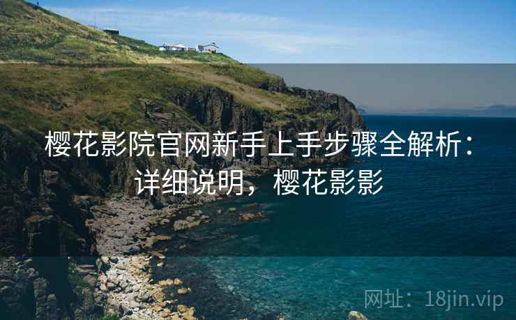 樱花影院官网新手上手步骤全解析:详细说明,樱花影影 樱花影院官网新手上手步骤全解析:详细说明,樱花影影