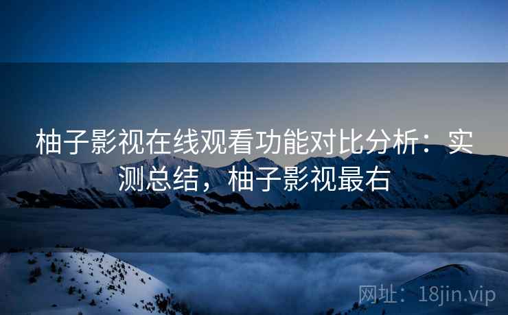 柚子影视在线观看功能对比分析:实测总结,柚子影视最右 柚子影视在线观看功能对比分析:实测总结,柚子影视最右