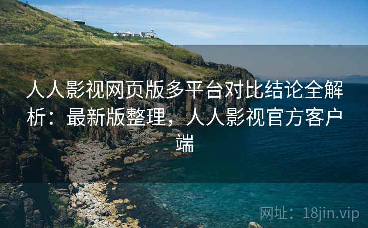 人人影视网页版多平台对比结论全解析:最新版整理,人人影视官方客户端 人人影视网页版多平台对比结论全解析:最新版整理,人人影视官方客户端
