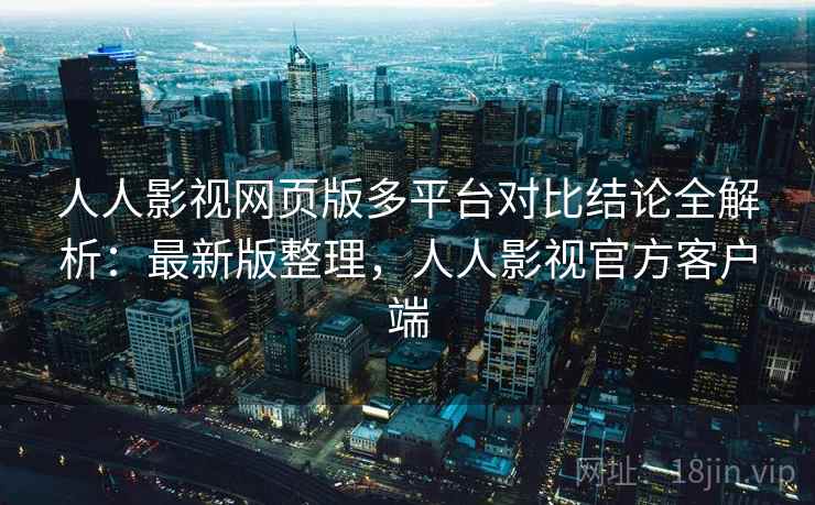 人人影视网页版多平台对比结论全解析:最新版整理,人人影视官方客户端 人人影视网页版多平台对比结论全解析:最新版整理,人人影视官方客户端