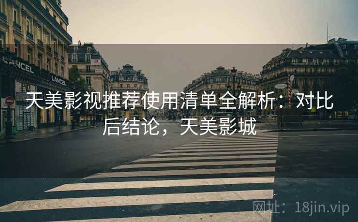 天美影视推荐使用清单全解析：对比后结论，天美影城