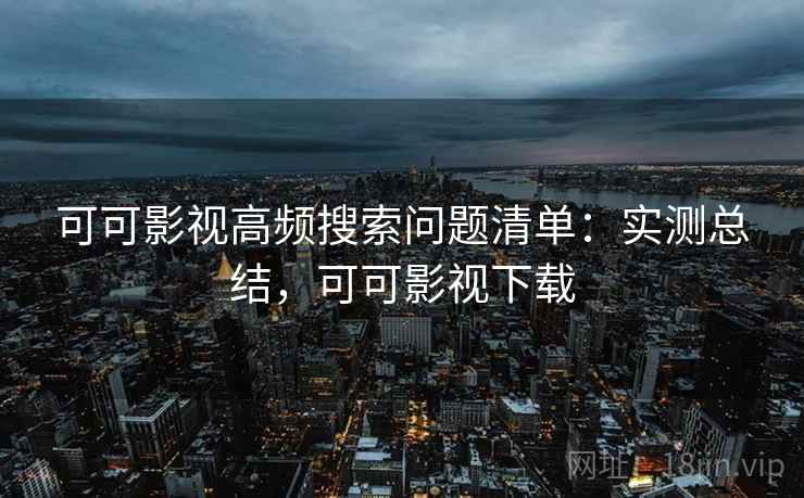 可可影视高频搜索问题清单：实测总结，可可影视下载