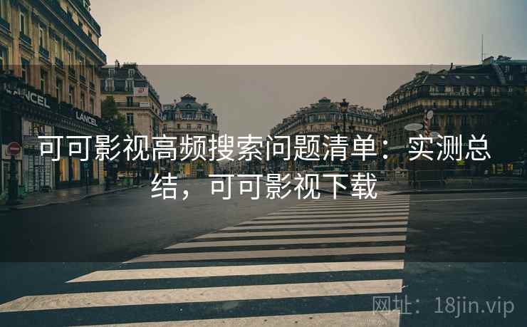 可可影视高频搜索问题清单：实测总结，可可影视下载