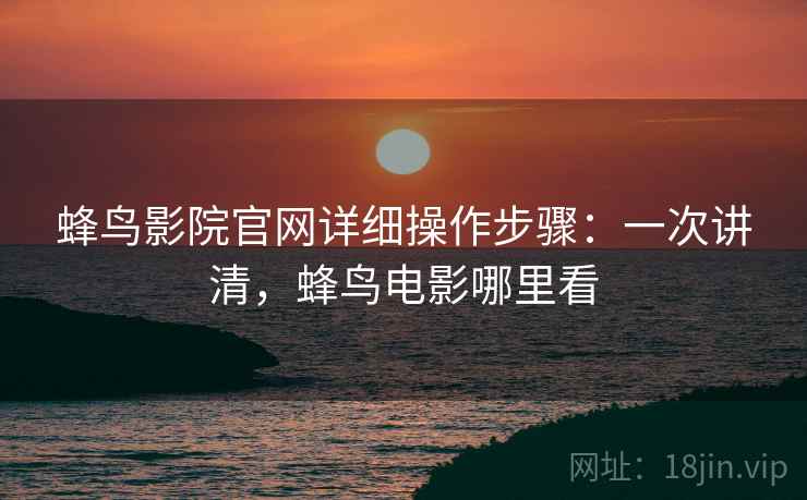 蜂鸟影院官网详细操作步骤:一次讲清,蜂鸟电影哪里看 蜂鸟影院官网详细操作步骤:一次讲清,蜂鸟电影哪里看